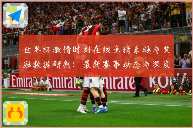 世界杯激情时刻在线竞猜乐趣与奖励数据研判：最新赛事动态与深度分析