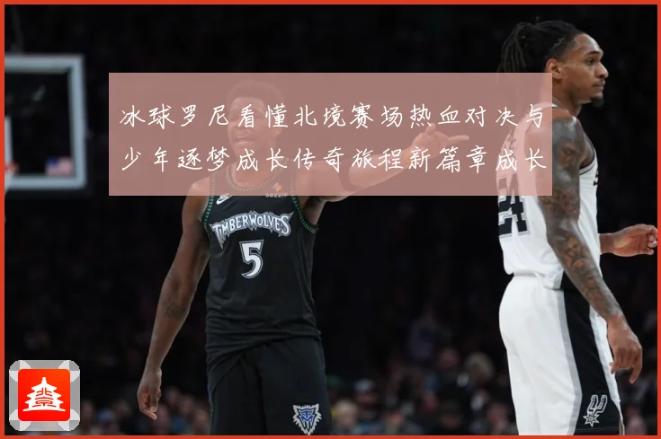 冰球罗尼看懂北境赛场热血对决与少年逐梦成长传奇旅程新篇章成长观察：最新赛事动态与深度分析