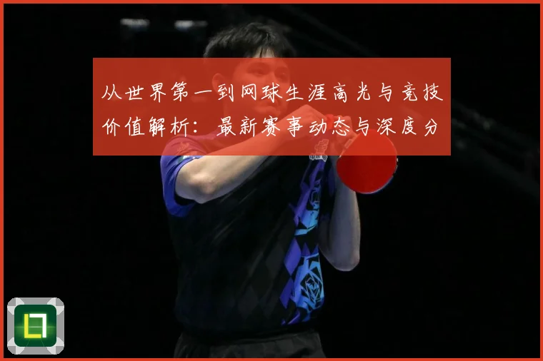 从世界第一到网球生涯高光与竞技价值解析：最新赛事动态与深度分析