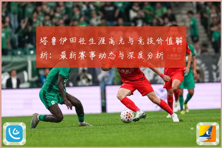 塔鲁伊田径生涯高光与竞技价值解析：最新赛事动态与深度分析