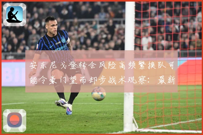 安东尼戈登转会风险高频繁换队可能令豪门望而却步战术观察：最新赛事动态与深度分析