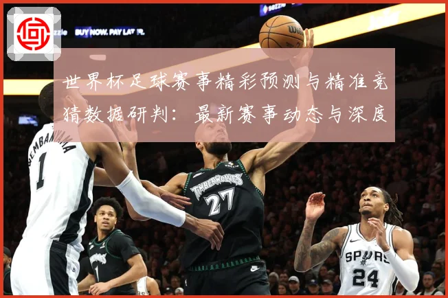世界杯足球赛事精彩预测与精准竞猜数据研判：最新赛事动态与深度分析