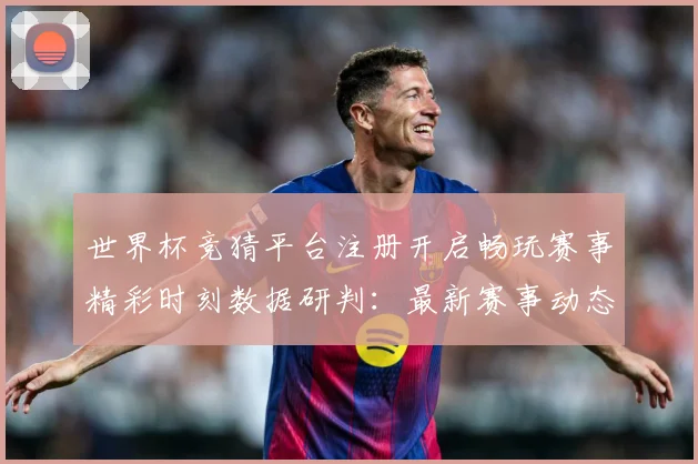 世界杯竞猜平台注册开启畅玩赛事精彩时刻数据研判：最新赛事动态与深度分析