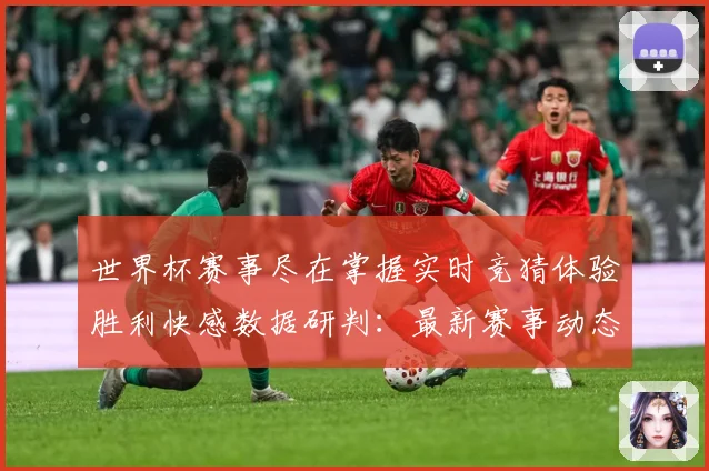 世界杯赛事尽在掌握实时竞猜体验胜利快感数据研判：最新赛事动态与深度分析