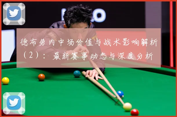 德布劳内中场价值与战术影响解析（2）：最新赛事动态与深度分析