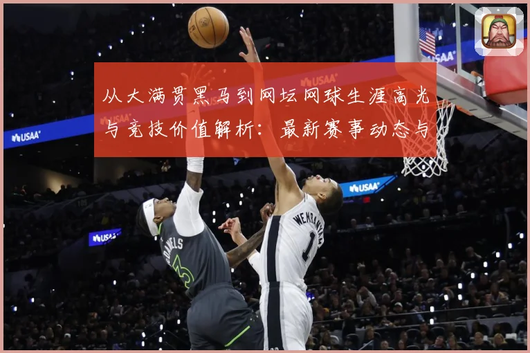 从大满贯黑马到网坛网球生涯高光与竞技价值解析：最新赛事动态与深度分析
