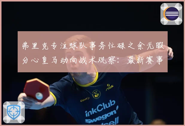 弗里克专注球队事务忙碌之余无暇分心皇马动向战术观察：最新赛事动态与深度分析