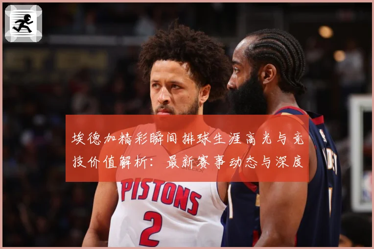 埃德加精彩瞬间排球生涯高光与竞技价值解析：最新赛事动态与深度分析