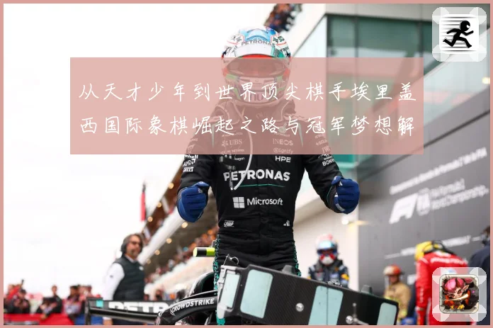从天才少年到世界顶尖棋手埃里盖西国际象棋崛起之路与冠军梦想解析：最新赛事动态与深度分析