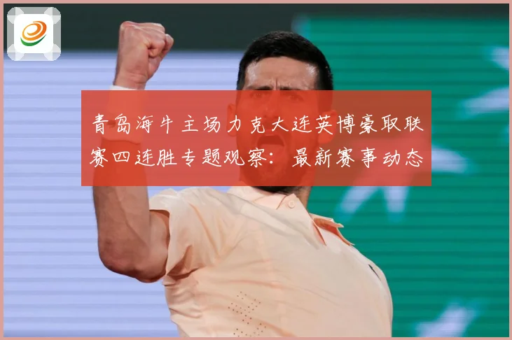 青岛海牛主场力克大连英博豪取联赛四连胜专题观察：最新赛事动态与深度分析