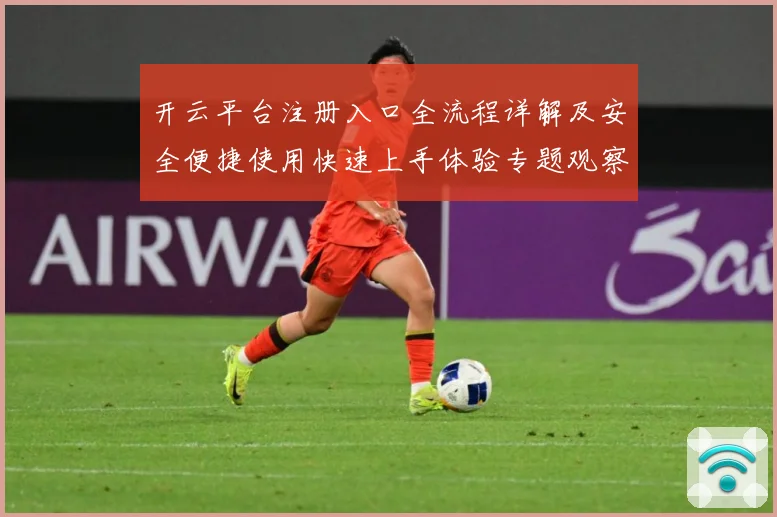 开云平台注册入口全流程详解及安全便捷使用快速上手体验专题观察：最新赛事动态与深度分析