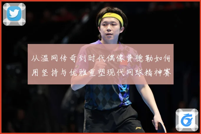 从温网传奇到时代偶像费德勒如何用坚持与优雅重塑现代网球精神赛场观察：最新赛事动态与深度分析