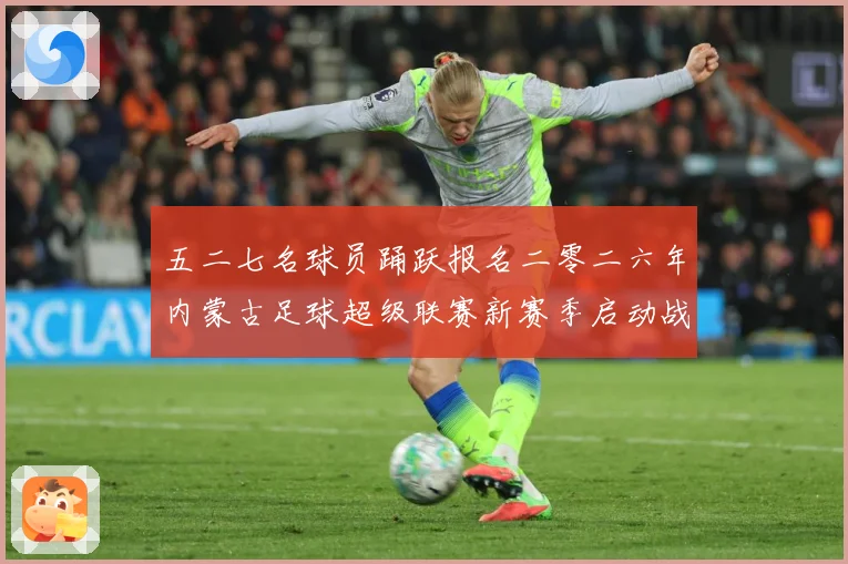 五二七名球员踊跃报名二零二六年内蒙古足球超级联赛新赛季启动战术观察：最新赛事动态与深度分析