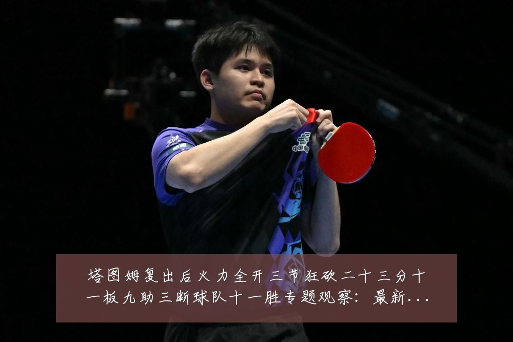 塔图姆复出后火力全开三节狂砍二十三分十一板九助三断球队十一胜专题观察：最新赛事动态与深度分析