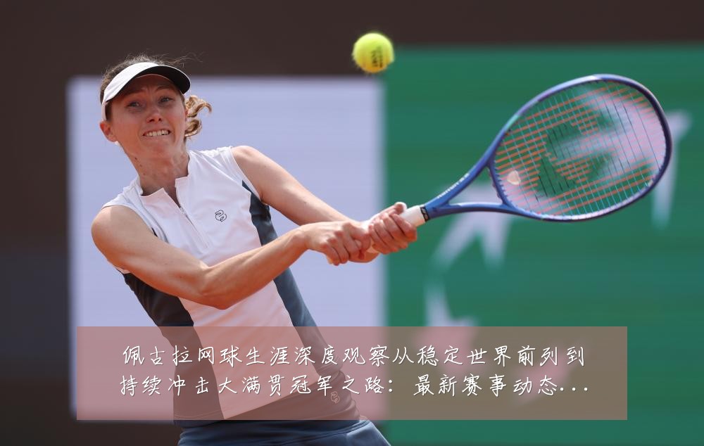 佩古拉网球生涯深度观察从稳定世界前列到持续冲击大满贯冠军之路：最新赛事动态与深度分析