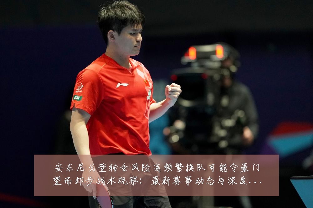 安东尼戈登转会风险高频繁换队可能令豪门望而却步战术观察：最新赛事动态与深度分析
