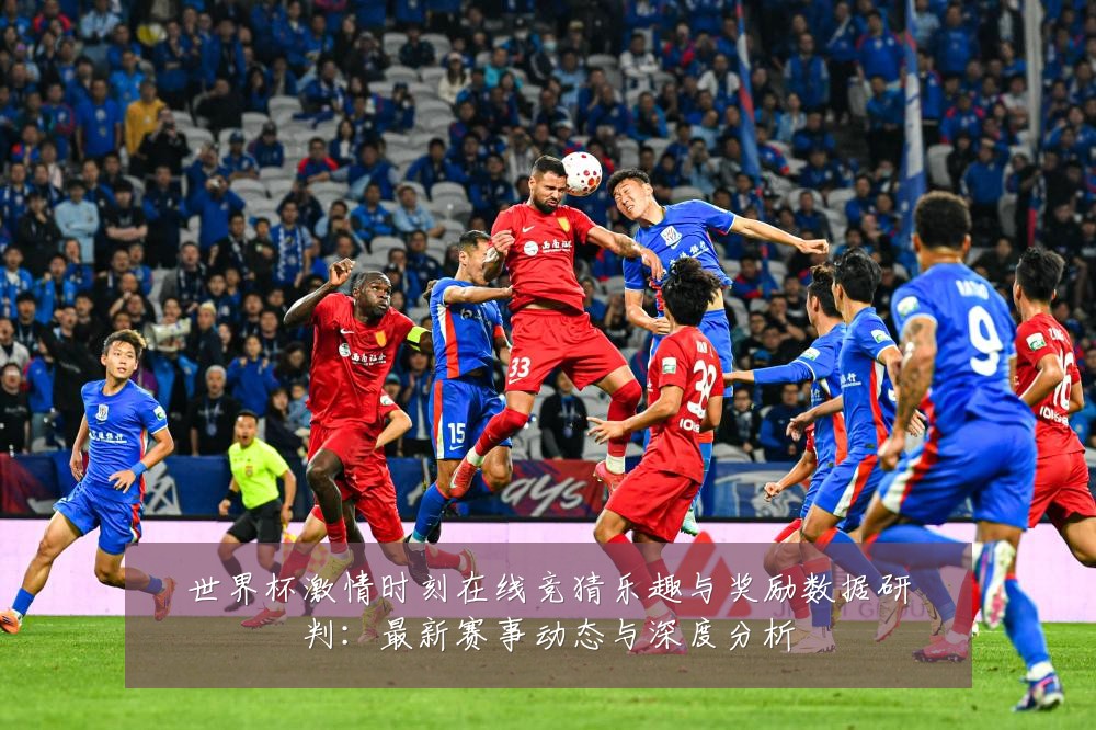 世界杯激情时刻在线竞猜乐趣与奖励数据研判:最新赛事动态与深度分析