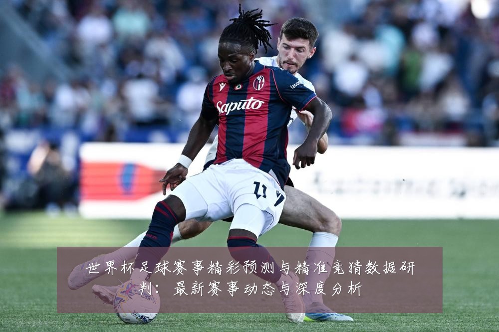 世界杯足球赛事精彩预测与精准竞猜数据研判：最新赛事动态与深度分析