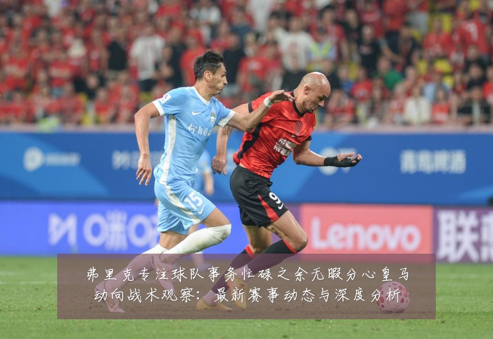 弗里克专注球队事务忙碌之余无暇分心皇马动向战术观察：最新赛事动态与深度分析