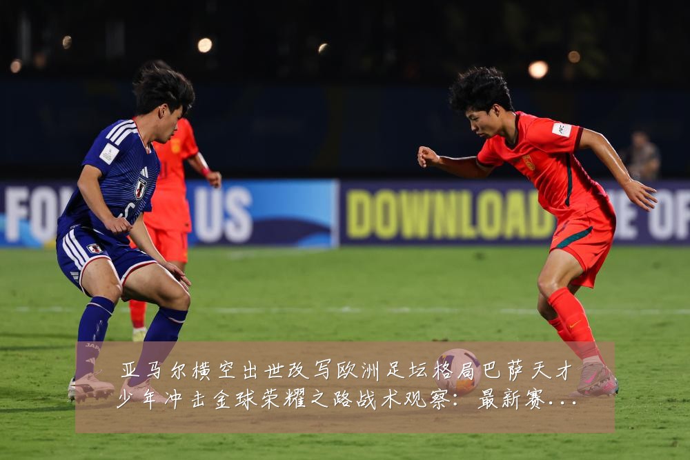 亚马尔横空出世改写欧洲足坛格局巴萨天才少年冲击金球荣耀之路战术观察:最新赛事动态与深度分析