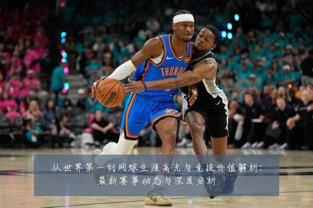 从世界第一到网球生涯高光与竞技价值解析：最新赛事动态与深度分析